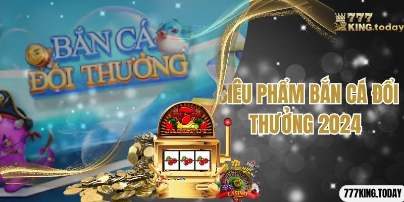 Một số thông tin hấp dẫn về bắn cá đổi thưởng 2024